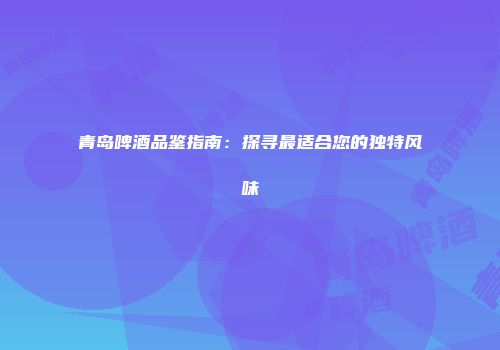 青岛啤酒品鉴指南：探寻最适合您的独特风味