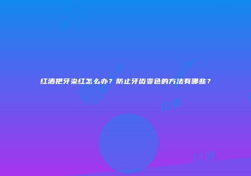 红酒把牙染红怎么办？防止牙齿变色的方法有哪些？
