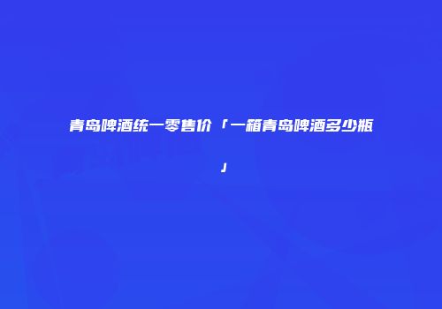 青岛啤酒统一零售价「一箱青岛啤酒多少瓶」