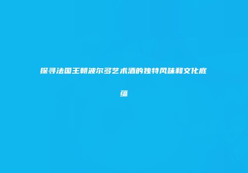 探寻法国王朝波尔多艺术酒的独特风味和文化底蕴