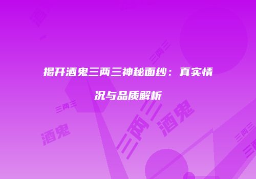 揭开酒鬼三两三神秘面纱：真实情况与品质解析