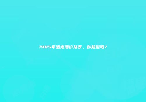 1985年酒鬼酒价格表，你知道吗？