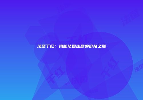 法蓝干红：揭秘法国佳酿的价格之谜