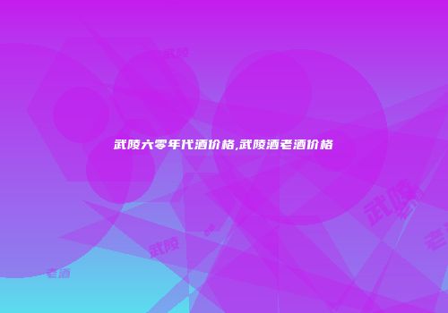 武陵六零年代酒价格,武陵酒老酒价格