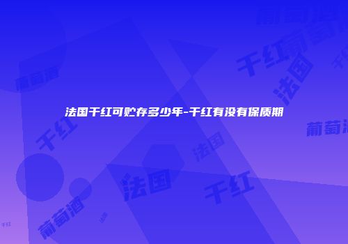 法国干红可贮存多少年-干红有没有保质期