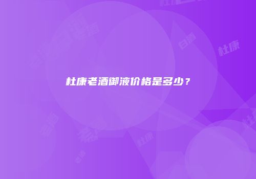 杜康老酒御液价格是多少？