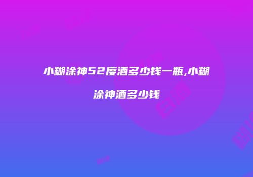 小糊涂神52度酒多少钱一瓶,小糊涂神酒多少钱