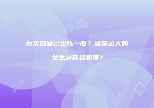 原浆白酒多少钱一瓶？酒量越大的女生越容易愁嫁？