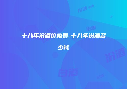 十八年汾酒价格表-十八年汾酒多少钱