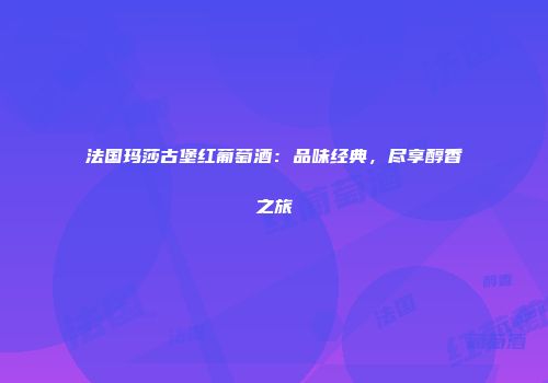 法国玛莎古堡红葡萄酒：品味经典，尽享醇香之旅