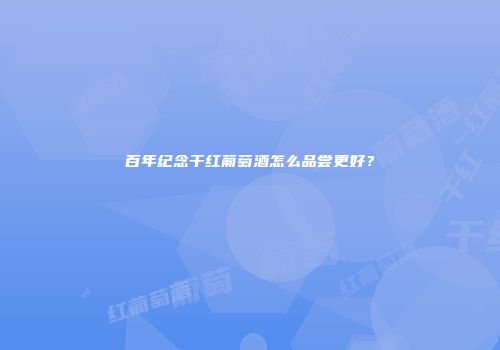 百年纪念干红葡萄酒怎么品尝更好？