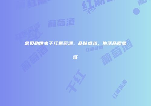金贝勒世家干红葡萄酒：品味卓越，生活品质象征