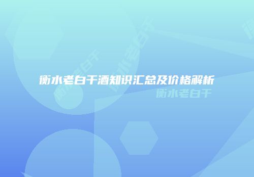 衡水老白干酒知识汇总及价格解析