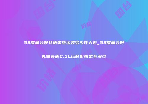 53度国台好礼精装版坛装多少钱大概_53度国台好礼精装版2.5L坛装价格是有多少
