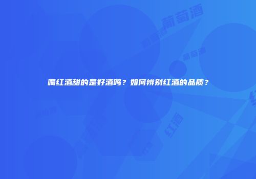 喝红酒甜的是好酒吗？如何辨别红酒的品质？