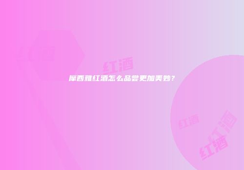 摩西雅红酒怎么品尝更加美妙？