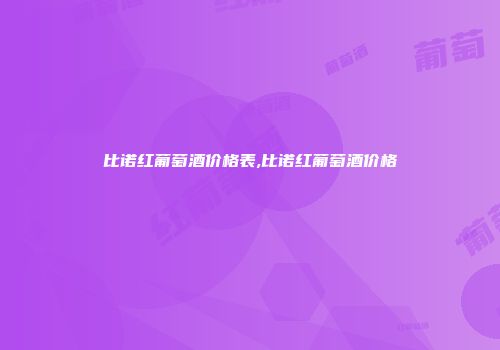 比诺红葡萄酒价格表,比诺红葡萄酒价格