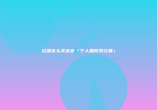 红酒怎么卖出去「个人如何卖红酒」