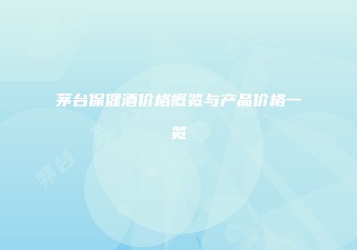 茅台保健酒价格概览与产品价格一览