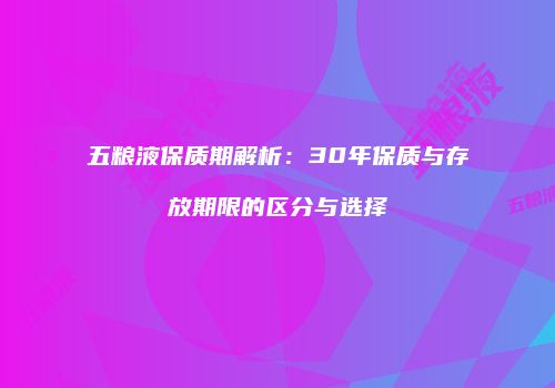 五粮液保质期解析：30年保质与存放期限的区分与选择