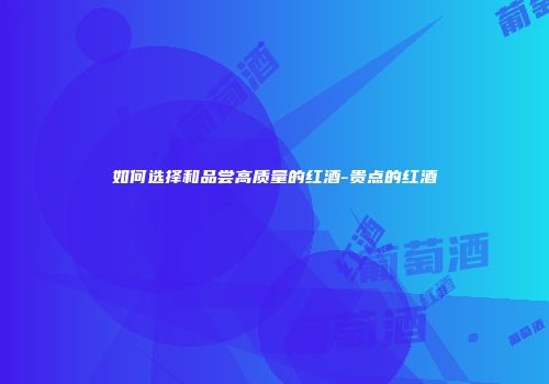 如何选择和品尝高质量的红酒-贵点的红酒