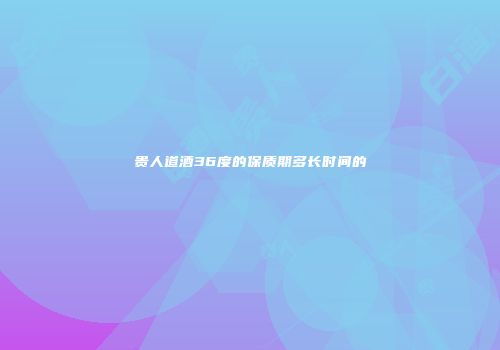 贵人道酒36度的保质期多长时间的