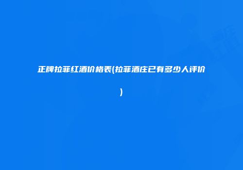 正牌拉菲红酒价格表(拉菲酒庄已有多少人评价)
