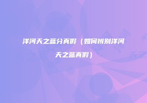 洋河天之蓝分真假（如何辨别洋河天之蓝真假）