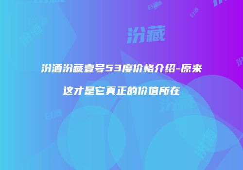 汾酒汾藏壹号53度价格介绍-原来这才是它真正的价值所在