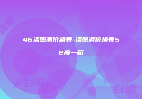 46清照酒价格表-清照酒价格表52度一箱
