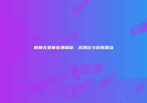 格鲁吉亚葡萄酒探秘：名酒庄与佳酿盘点