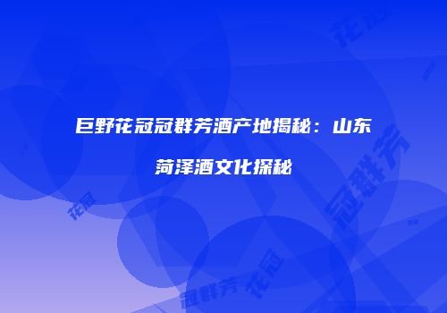 巨野花冠冠群芳酒产地揭秘：山东菏泽酒文化探秘
