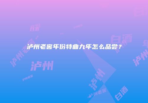 泸州老窖年份特曲九年怎么品尝？