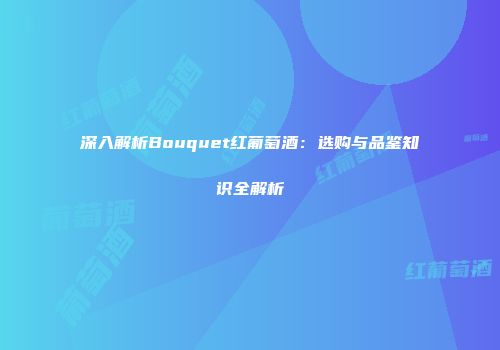 深入解析Bouquet红葡萄酒：选购与品鉴知识全解析