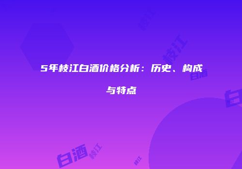 5年枝江白酒价格分析：历史、构成与特点