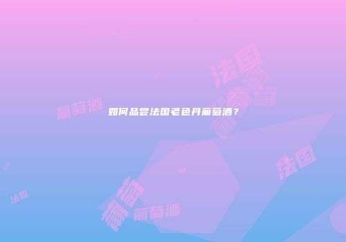 如何品尝法国老色丹葡萄酒？