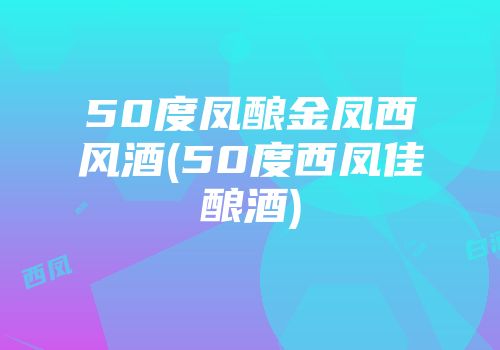 50度凤酿金凤西风酒(50度西凤佳酿酒)