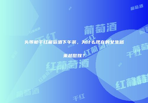 头等舱干红葡萄酒下午茶，为什么现在的女生越来越愁嫁？
