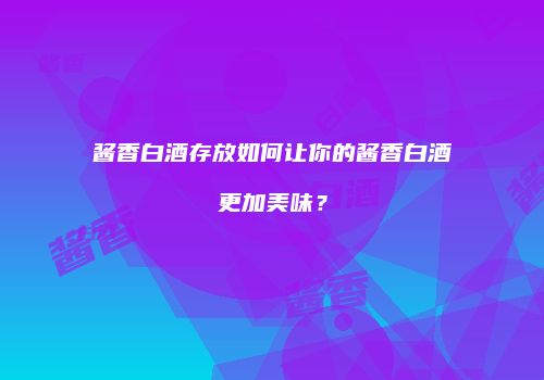 酱香白酒存放如何让你的酱香白酒更加美味？