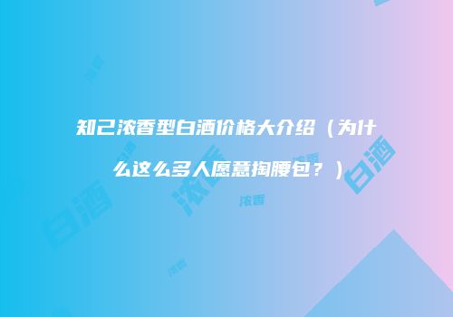知己浓香型白酒价格大介绍（为什么这么多人愿意掏腰包？）