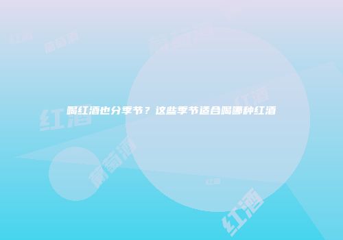 喝红酒也分季节？这些季节适合喝哪种红酒