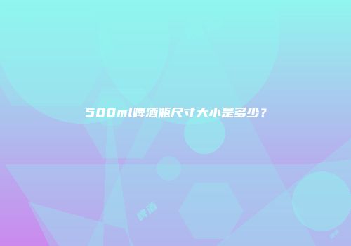 500ml啤酒瓶尺寸大小是多少？