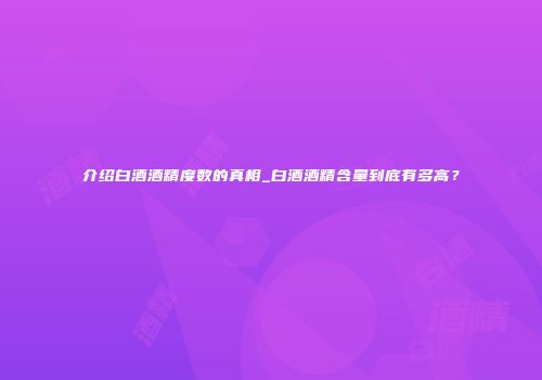 介绍白酒酒精度数的真相_白酒酒精含量到底有多高？