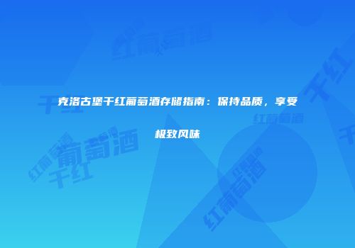克洛古堡干红葡萄酒存储指南：保持品质，享受极致风味
