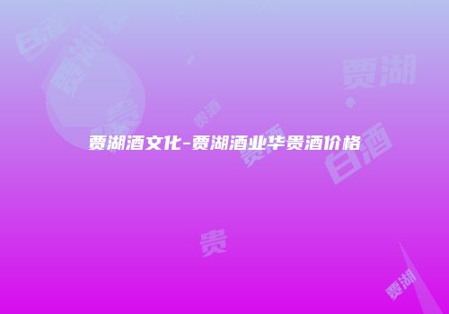 贾湖酒文化-贾湖酒业华贵酒价格