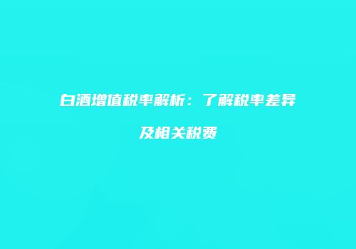 白酒增值税率解析：了解税率差异及相关税费