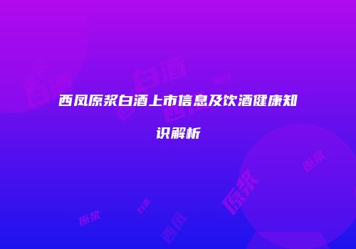 西凤原浆白酒上市信息及饮酒健康知识解析