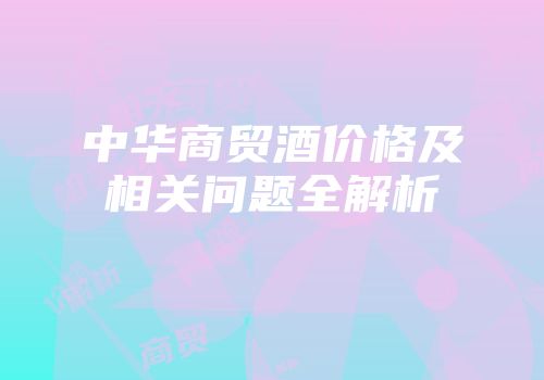 中华商贸酒价格及相关问题全解析