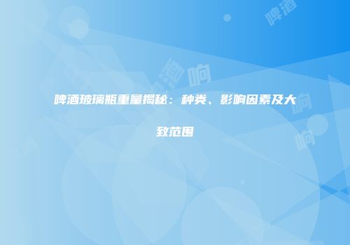 啤酒玻璃瓶重量揭秘：种类、影响因素及大致范围