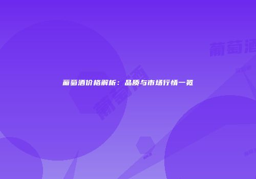 葡萄酒价格解析：品质与市场行情一览